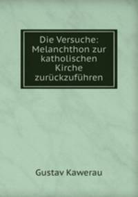 Die Versuche: Melanchthon zur katholischen Kirche zuruckzufuhren