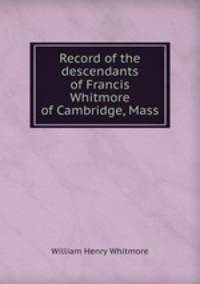 Record of the descendants of Francis Whitmore of Cambridge, Mass.