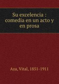 Su excelencia : comedia en un acto y en prosa