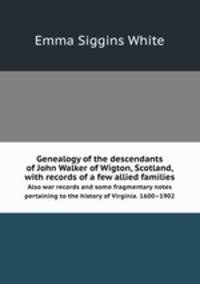 Genealogy of the descendants of John Walker of Wigton, Scotland, with records of a few allied families. Also war records and some fragmentary notes pertaining to the history of Virginia. 1600–1902