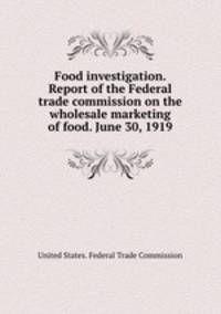 Food investigation. Report of the Federal trade commission on the wholesale marketing of food. June 30, 1919