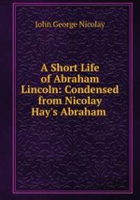 A Short Life of Abraham Lincoln: Condensed from Nicolay & Hay