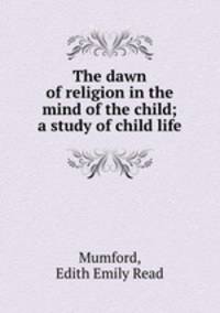 The dawn of religion in the mind of the child; a study of child life