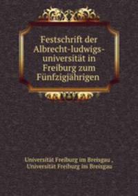 Festschrift der Albrecht-ludwigs-universitat in Freiburg zum Funfzigjahrigen .