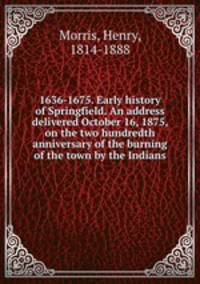 1636-1675. Early history of Springfield. An address delivered October 16, 1875, on the two hundredth anniversary of the burning of the town by the Indians