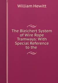 The Bleichert System of Wire Rope Tramways: With Special Reference to the .