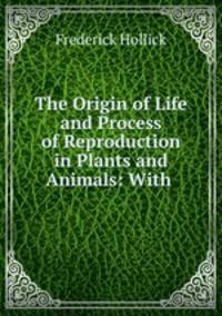 The Origin of Life and Process of Reproduction in Plants and Animals: With .
