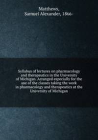 Syllabus of lectures on pharmacology and therapeutics in the University of Michigan. Arranged especially for the use of the classes taking the work in pharmacology and therapeutics at the University of Michigan