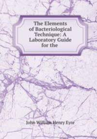 The Elements of Bacteriological Technique: A Laboratory Guide for the .