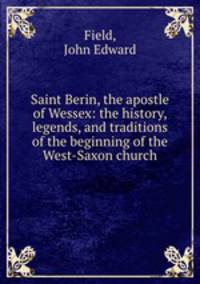 Saint Berin, the apostle of Wessex: the history, legends, and traditions of the beginning of the West-Saxon church