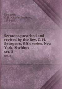 Sermons preached and revised by the Rev. C. H. Spurgeon, fifth series. New York, Sheldon. ser. 5