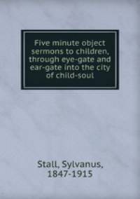 Five minute object sermons to children, through eye-gate and ear-gate into the city of child-soul