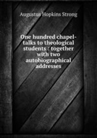 One hundred chapel-talks to theological students : together with two autobiographical addresses