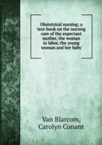 Obstetrical nursing; a text-book on the nursing care of the expectant mother, the woman in labor, the young woman and her baby