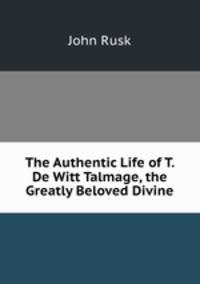 The Authentic Life of T. De Witt Talmage, the Greatly Beloved Divine