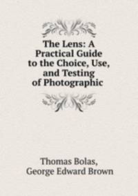 The Lens: A Practical Guide to the Choice, Use, and Testing of Photographic .