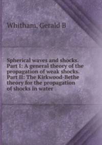 Spherical waves and shocks. Part I: A general theory of the propagation of weak shocks. Part II: The Kirkwood-Bethe theory for the propagation of shocks in water