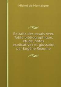 Extraits des essais Avec Table bibliographique, etude, notes explicatives et glossaire par Eugene Reaume