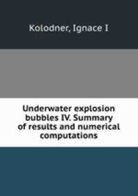 Underwater explosion bubbles IV. Summary of results and numerical computations