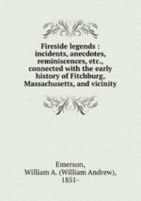 Fireside legends : incidents, anecdotes, reminiscences, etc., connected with the early history of Fitchburg, Massachusetts, and vicinity