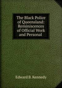 The Black Police of Queensland: Reminiscences of Official Work and Personal .