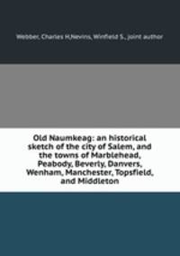 Old Naumkeag: an historical sketch of the city of Salem, and the towns of Marblehead, Peabody, Beverly, Danvers, Wenham, Manchester, Topsfield, and Middleton