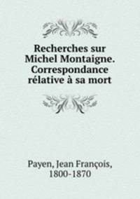 Recherches sur Michel Montaigne. Correspondance relative a sa mort