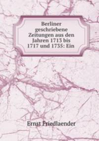 Berliner geschriebene Zeitungen aus den Jahren 1713 bis 1717 und 1735: Ein .