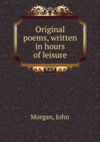 Original poems, written in hours of leisure