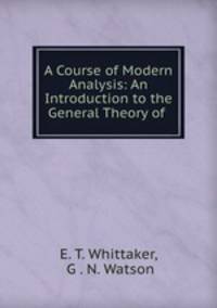 A Course of Modern Analysis: An Introduction to the General Theory of .