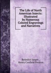 The Life of North American Insects: Illustrated by Numerous Colored Engravings and Narratives