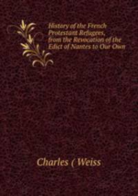 History of the French Protestant Refugees, from the Revocation of the Edict of Nantes to Our Own .