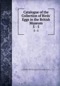 Catalogue of the Collection of Birds` Eggs in the British Museum. 5 - 5