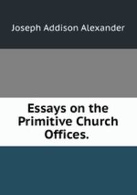 Essays on the Primitive Church Offices. .