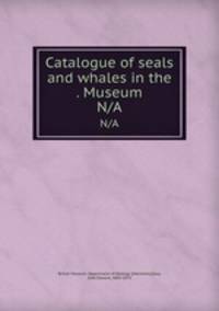 Catalogue of seals and whales in the . Museum. N/A