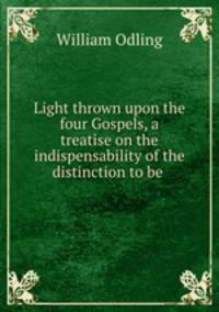 Light thrown upon the four Gospels, a treatise on the indispensability of the distinction to be .