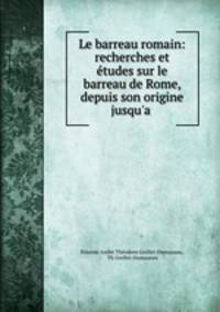 Le barreau romain: recherches et etudes sur le barreau de Rome, depuis son origine jusqu