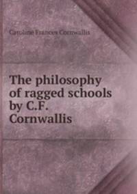 The philosophy of ragged schools by C.F. Cornwallis
