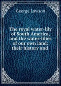 The royal water-lily of South America, and the water-lilies of our own land: their history and .