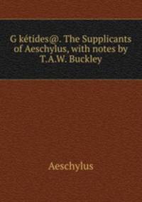 GIketides@. The Supplicants of Aeschylus, with notes by T.A.W. Buckley.