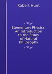 Elementary Physics: An Introduction to the Study of Natural Philosophy