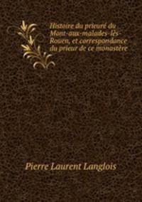 Histoire du prieure du Mont-aux-malades-les-Rouen, et correspondance du prieur de ce monastere .