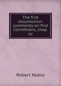 The first resurrection: comments on first Corinthians, chap. xv