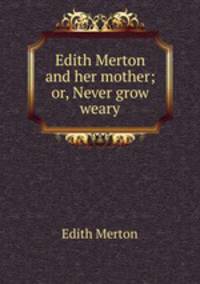 Edith Merton and her mother; or, Never grow weary