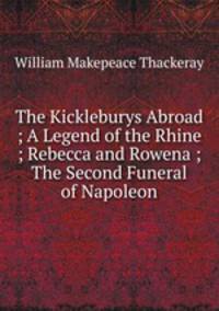 The Kickleburys Abroad ; A Legend of the Rhine ; Rebecca and Rowena ; The Second Funeral of Napoleon