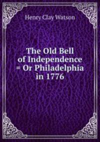 The Old Bell of Independence = Or Philadelphia in 1776