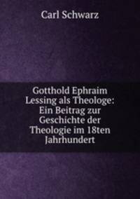 Gotthold Ephraim Lessing als Theologe: Ein Beitrag zur Geschichte der Theologie im 18ten Jahrhundert