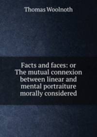 Facts and faces: or The mutual connexion between linear and mental portraiture morally considered