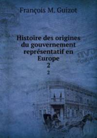 Histoire des origines du gouvernement representatif en Europe. 2