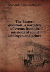 The Eastern question: a narrative of events from the missions of count Leiningen and prince .